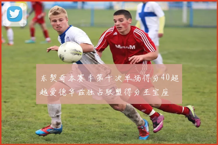 东契奇本赛季第十次单场得分40超越爱德华兹独占联盟得分王宝座