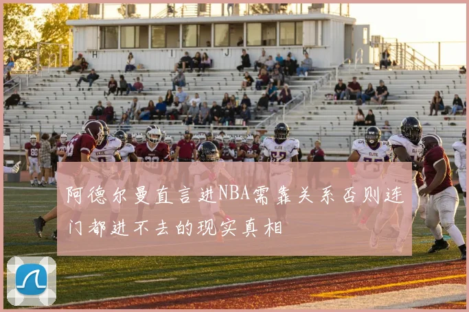 阿德尔曼直言进NBA需靠关系否则连门都进不去的现实真相