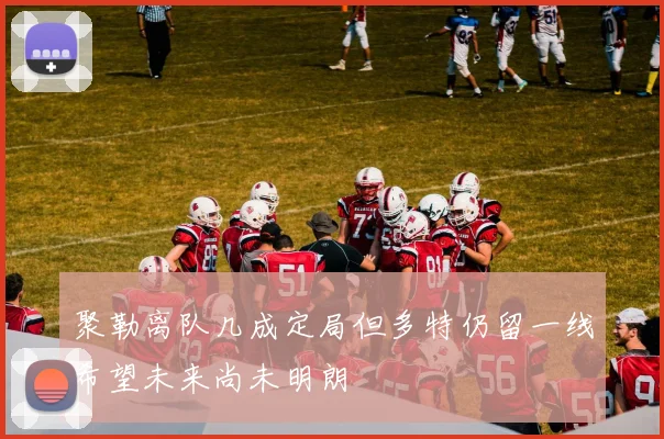 聚勒离队几成定局但多特仍留一线希望未来尚未明朗
