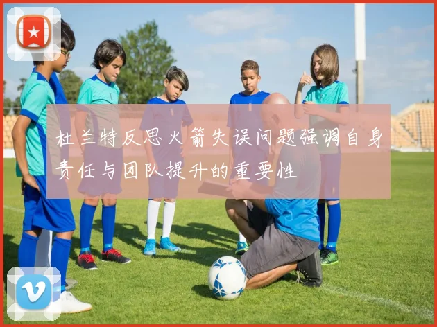 杜兰特反思火箭失误问题强调自身责任与团队提升的重要性