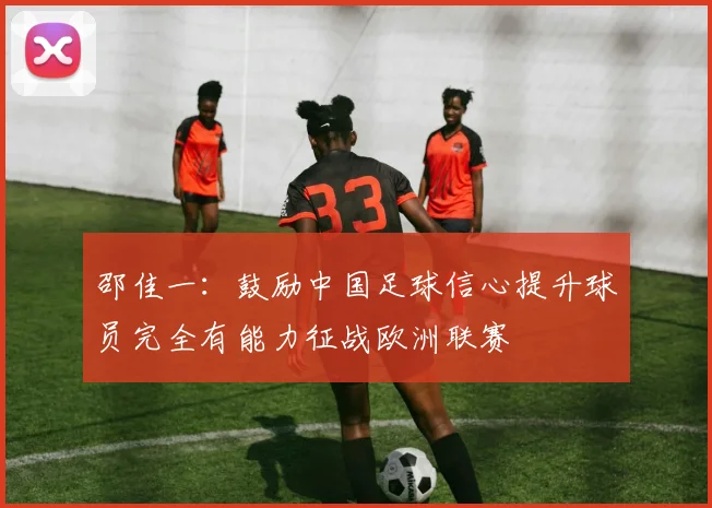 邵佳一：鼓励中国足球信心提升球员完全有能力征战欧洲联赛