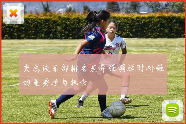 史总谈东部排名差异强调适时补强的重要性与机会