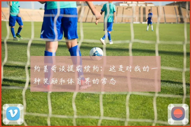 约基奇谈提前续约：这是对我的一种奖励和体育界的常态