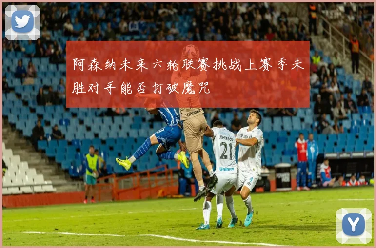 阿森纳未来六轮联赛挑战上赛季未胜对手能否打破魔咒