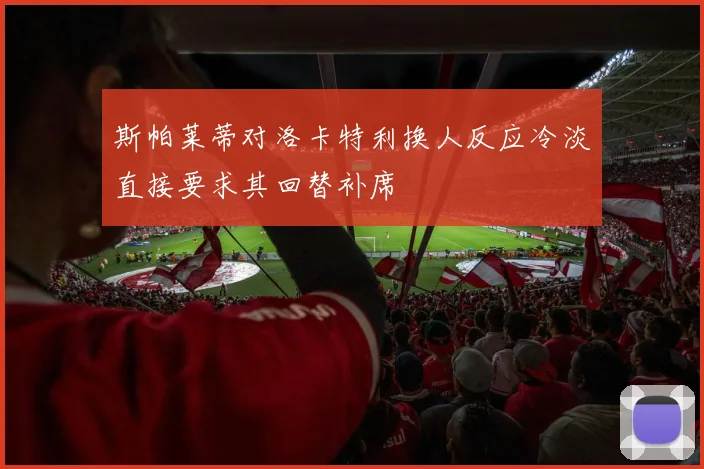 斯帕莱蒂对洛卡特利换人反应冷淡直接要求其回替补席