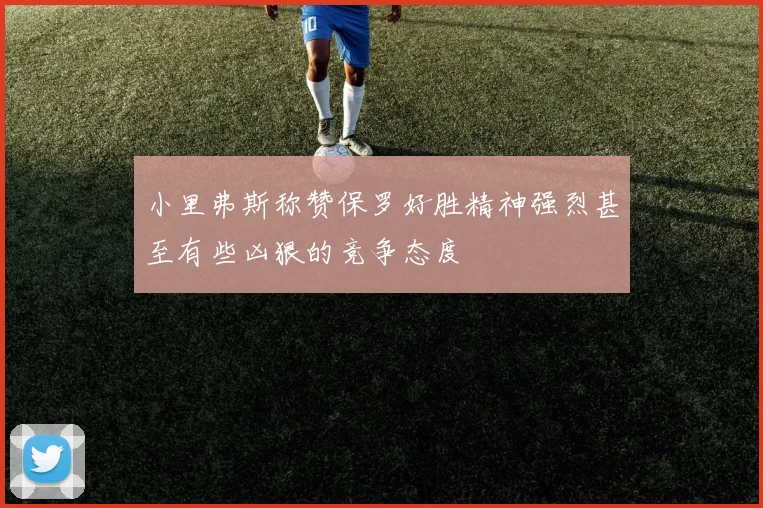 小里弗斯称赞保罗好胜精神强烈甚至有些凶狠的竞争态度