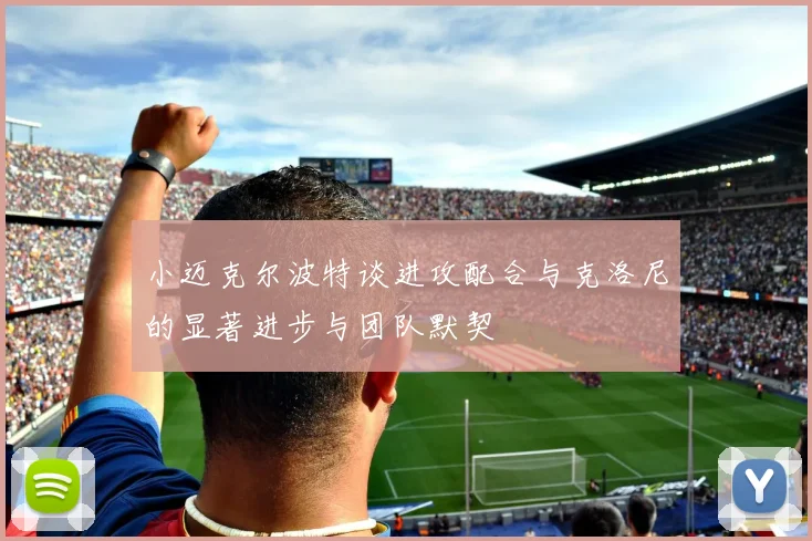 小迈克尔波特谈进攻配合与克洛尼的显著进步与团队默契