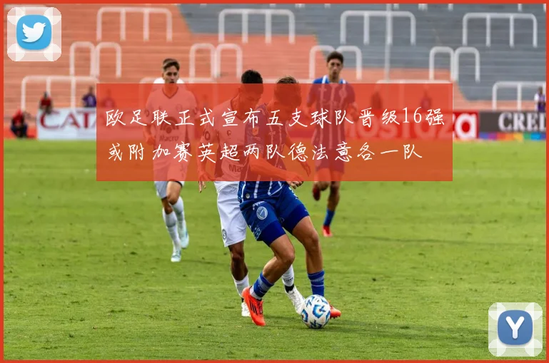 欧足联正式宣布五支球队晋级16强或附加赛英超两队德法意各一队