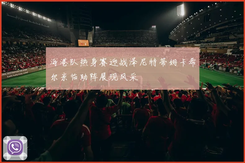海港队热身赛迎战泽尼特蒂姆卡希尔亲临助阵展现风采