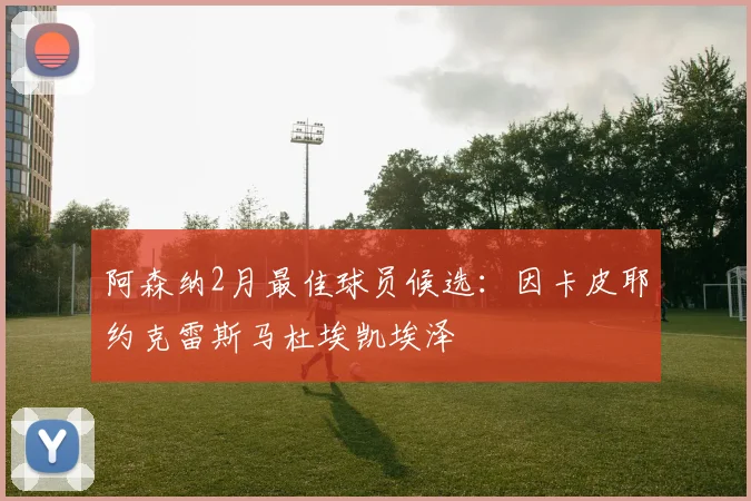 阿森纳2月最佳球员候选：因卡皮耶约克雷斯马杜埃凯埃泽