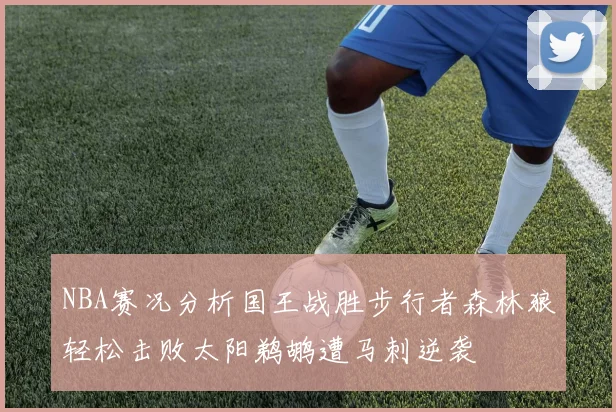 NBA赛况分析国王战胜步行者森林狼轻松击败太阳鹈鹕遭马刺逆袭