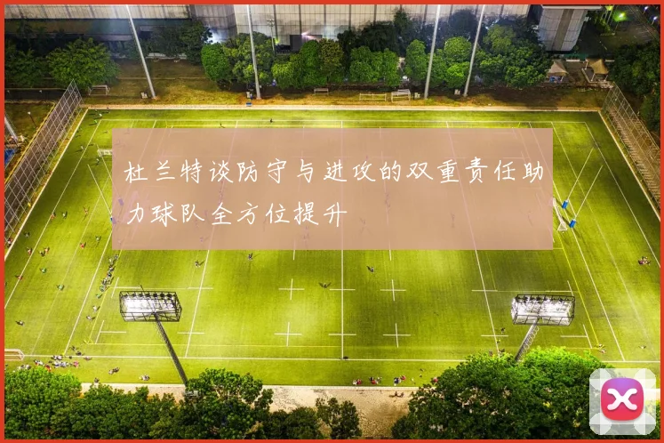 杜兰特谈防守与进攻的双重责任助力球队全方位提升
