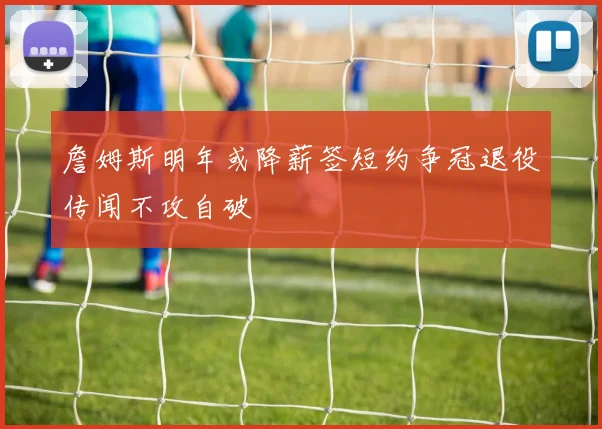 詹姆斯明年或降薪签短约争冠退役传闻不攻自破