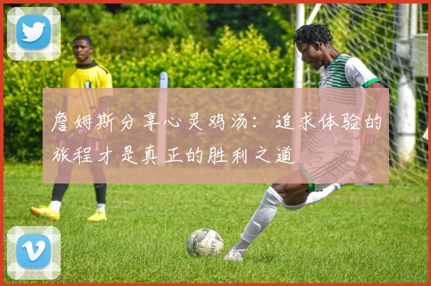 詹姆斯分享心灵鸡汤：追求体验的旅程才是真正的胜利之道