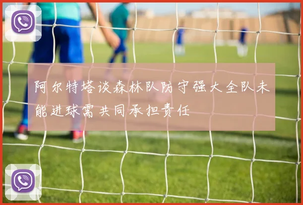 阿尔特塔谈森林队防守强大全队未能进球需共同承担责任