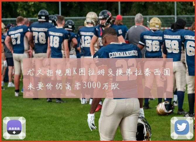 尤文拒绝用K图拉姆交换弗拉泰西国米要价仍高于3000万欧