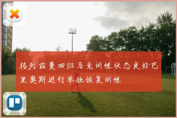 格列兹曼回归马竞训练状态良好巴里奥斯进行单独恢复训练
