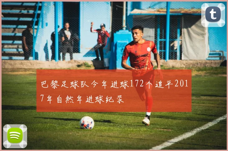 巴黎足球队今年进球172个追平2017年自然年进球纪录