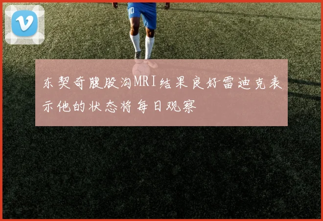 东契奇腹股沟MRI结果良好雷迪克表示他的状态将每日观察