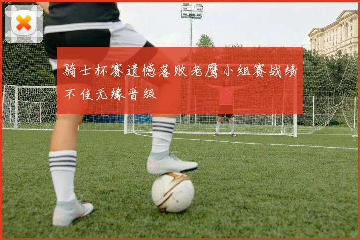 骑士杯赛遗憾落败老鹰小组赛战绩不佳无缘晋级