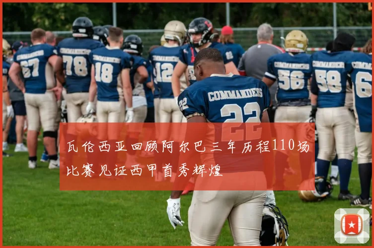 瓦伦西亚回顾阿尔巴三年历程110场比赛见证西甲首秀辉煌