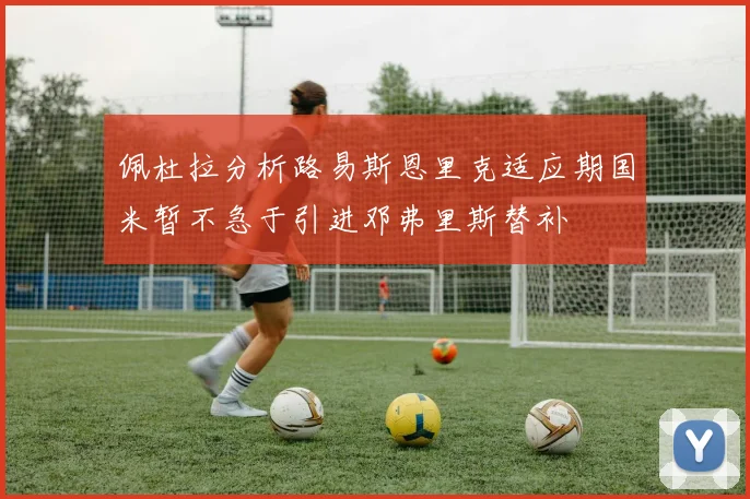 佩杜拉分析路易斯恩里克适应期国米暂不急于引进邓弗里斯替补