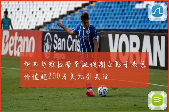 伊布与维拉蒂圣诞假期合影手表总价值超200万美元引关注