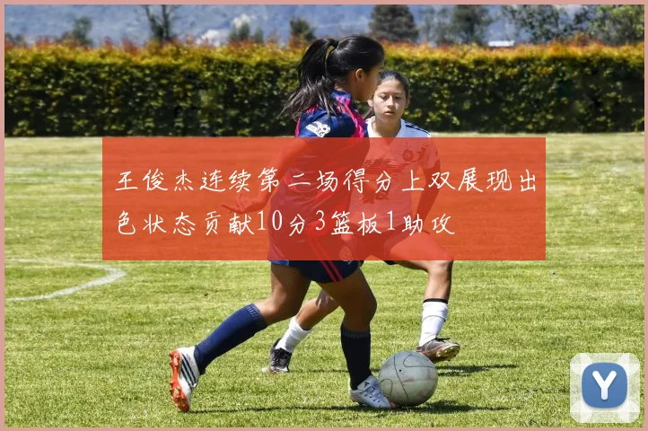 王俊杰连续第二场得分上双展现出色状态贡献10分3篮板1助攻